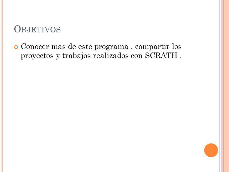 Objetivos Conocer mas de este programa , compartir los proyectos y trabajos realizados con SCRATH .