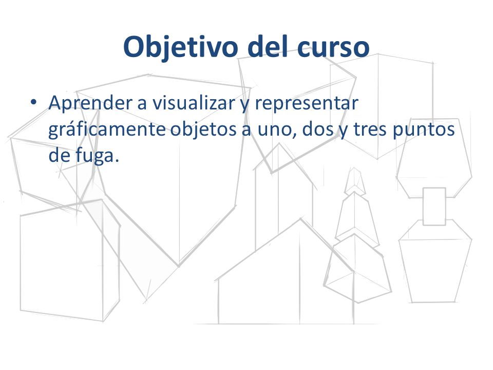 Objetivo del curso Aprender a visualizar y representar gráficamente objetos a uno, dos y tres puntos de fuga.