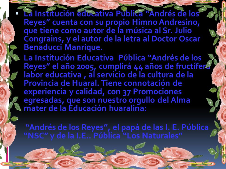 La Institución educativa Pública Andrés de los Reyes cuenta con su propio Himno Andresino, que tiene como autor de la música al Sr. Julio Congrains, y el autor de la letra al Doctor Oscar Benaducci Manrique.