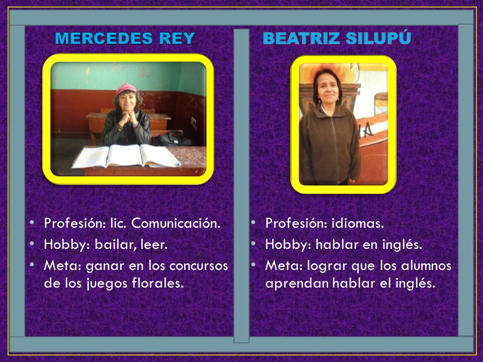 MERCEDES REY BEATRIZ SILUPÚ. Profesión: lic. Comunicación. Hobby: bailar, leer. Meta: ganar en los concursos de los juegos florales.
