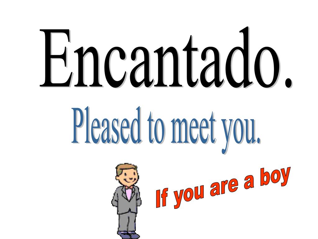 Encantado. Pleased to meet you. If you are a boy