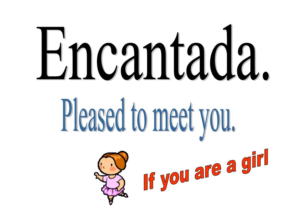 Encantada. Pleased to meet you. If you are a girl