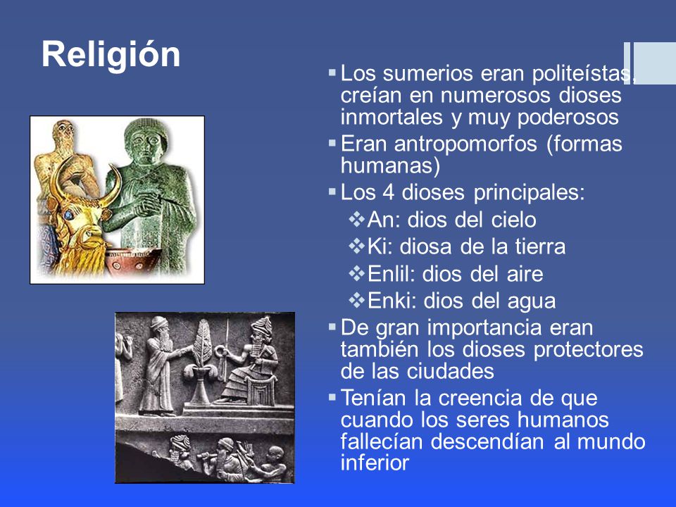 Religión Los sumerios eran politeístas, creían en numerosos dioses inmortales y muy poderosos. Eran antropomorfos (formas humanas)