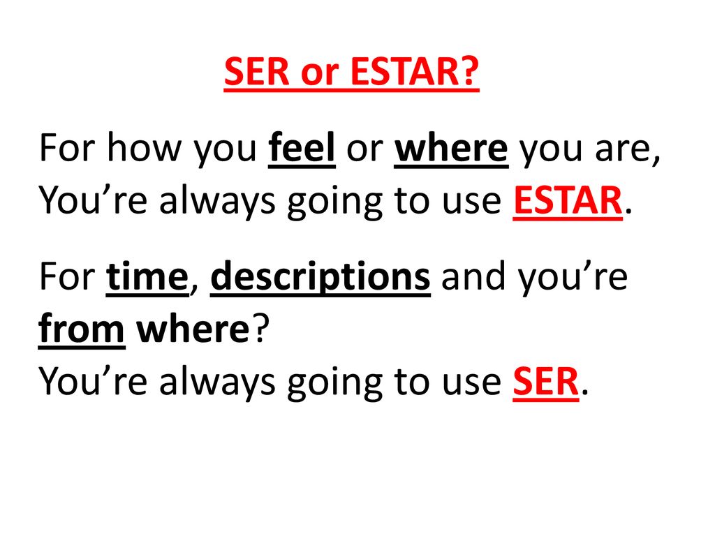 SER or ESTAR For how you feel or where you are, You’re always going to use ESTAR. For time, descriptions and you’re from where