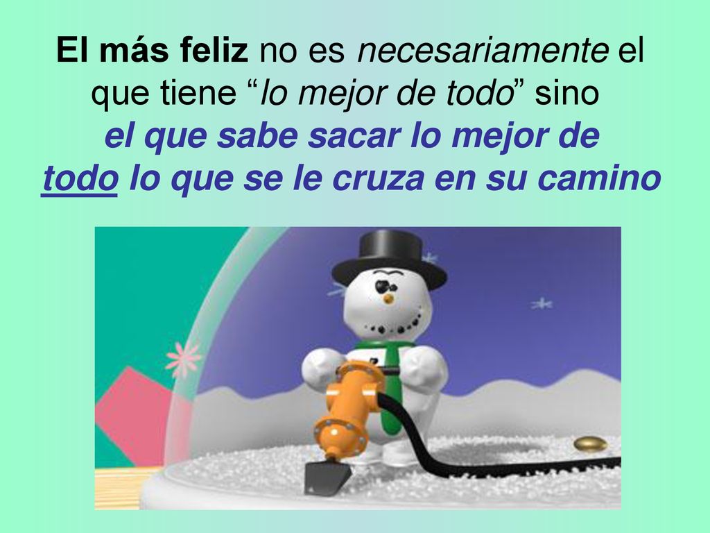 El más feliz no es necesariamente el que tiene lo mejor de todo sino el que sabe sacar lo mejor de todo lo que se le cruza en su camino