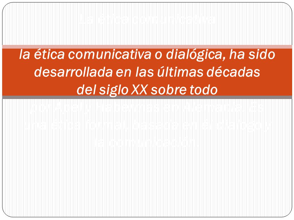 La ética comunicativa la ética comunicativa o dialógica, ha sido desarrollada en las últimas décadas del siglo XX sobre todo por Apel y Habermas en Alemania.
