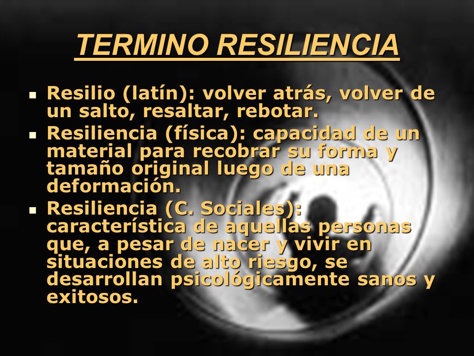 TERMINO RESILIENCIA Resilio (latín): volver atrás, volver de un salto, resaltar, rebotar.