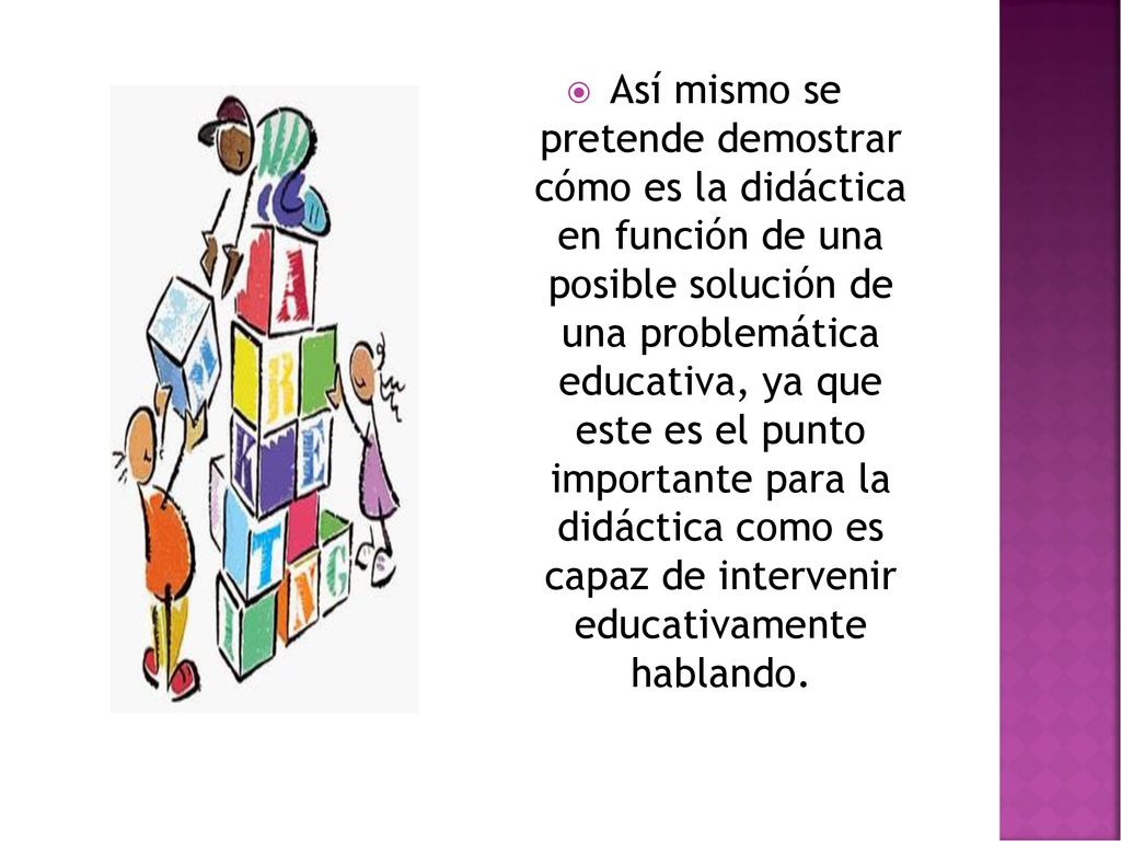 Así mismo se pretende demostrar cómo es la didáctica en función de una posible solución de una problemática educativa, ya que este es el punto importante para la didáctica como es capaz de intervenir educativamente hablando.