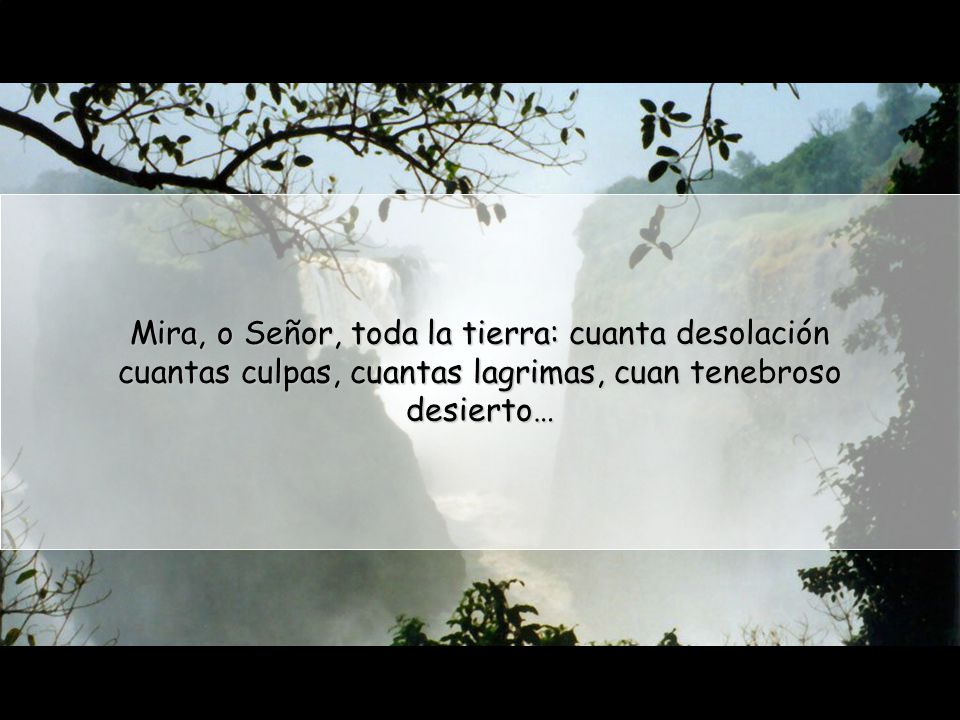 Mira, o Señor, toda la tierra: cuanta desolación cuantas culpas, cuantas lagrimas, cuan tenebroso desierto…