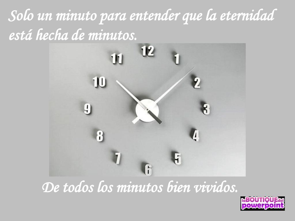 Solo un minuto para entender que la eternidad está hecha de minutos.