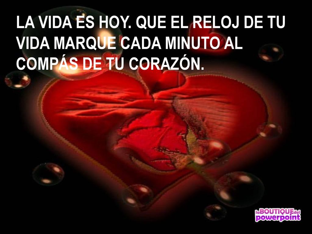 LA VIDA ES HOY. QUE EL RELOJ DE TU VIDA MARQUE CADA MINUTO AL COMPÁS DE TU CORAZÓN.