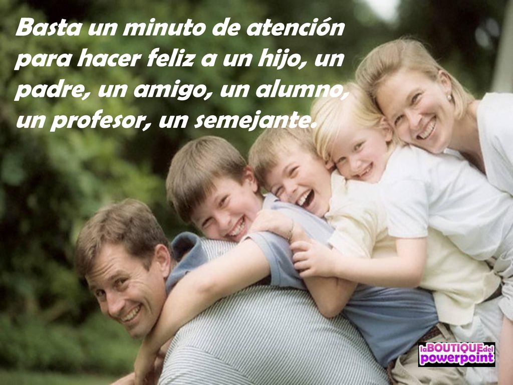 Basta un minuto de atención para hacer feliz a un hijo, un padre, un amigo, un alumno, un profesor, un semejante.