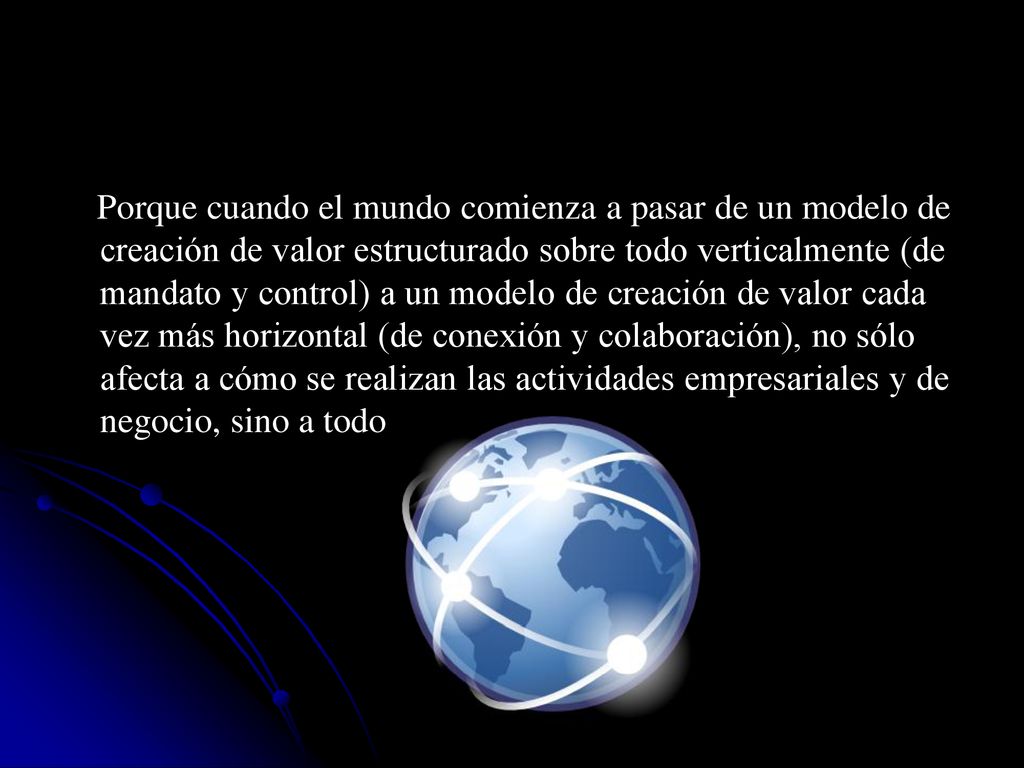 Porque cuando el mundo comienza a pasar de un modelo de creación de valor estructurado sobre todo verticalmente (de mandato y control) a un modelo de creación de valor cada vez más horizontal (de conexión y colaboración), no sólo afecta a cómo se realizan las actividades empresariales y de negocio, sino a todo