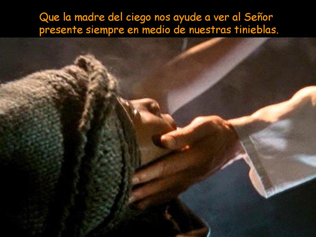 Que la madre del ciego nos ayude a ver al Señor presente siempre en medio de nuestras tinieblas.