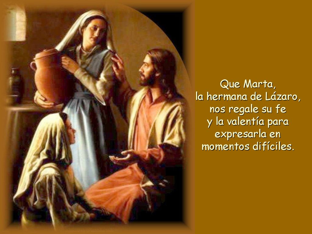 Que Marta, la hermana de Lázaro, nos regale su fe y la valentía para expresarla en momentos difíciles.