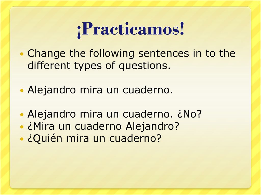 ¡Practicamos! Change the following sentences in to the different types of questions. Alejandro mira un cuaderno.