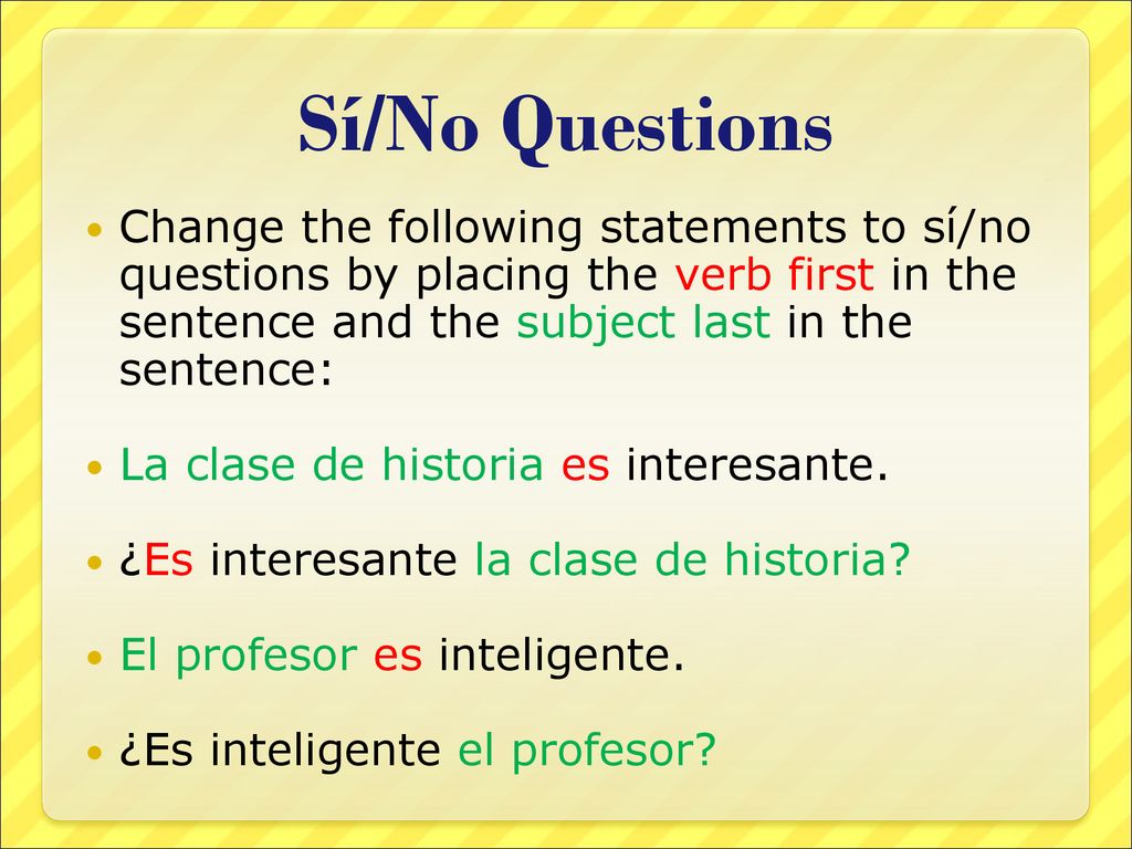 Sí/No Questions Change the following statements to sí/no questions by placing the verb first in the sentence and the subject last in the sentence: