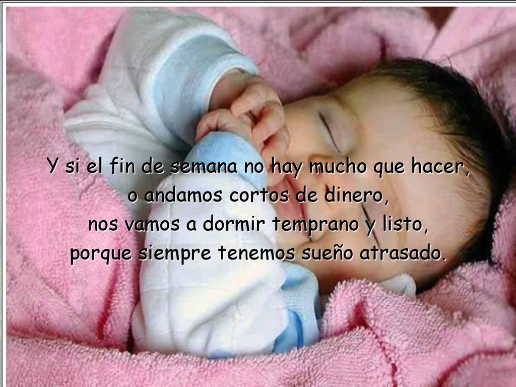 Y si el fin de semana no hay mucho que hacer, o andamos cortos de dinero, nos vamos a dormir temprano y listo, porque siempre tenemos sueño atrasado.