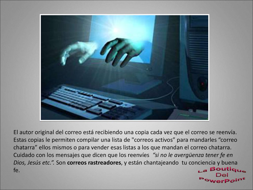 El autor original del correo está recibiendo una copia cada vez que el correo se reenvía. Estas copias le permiten compilar una lista de correos activos para mandarles correo chatarra ellos mismos o para vender esas listas a los que mandan el correo chatarra.