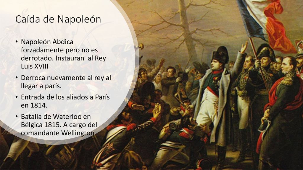 Caída de Napoleón Napoleón Abdica forzadamente pero no es derrotado. Instauran al Rey Luis XVIII.