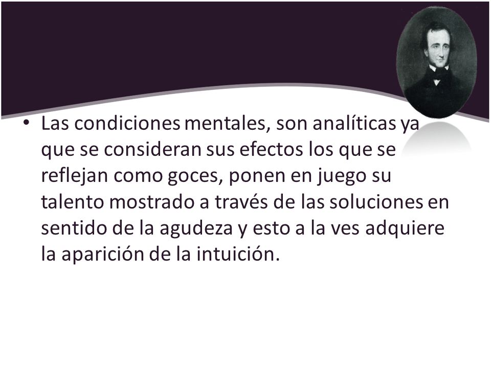 Las condiciones mentales, son analíticas ya que se consideran sus efectos los que se reflejan como goces, ponen en juego su talento mostrado a través de las soluciones en sentido de la agudeza y esto a la ves adquiere la aparición de la intuición.