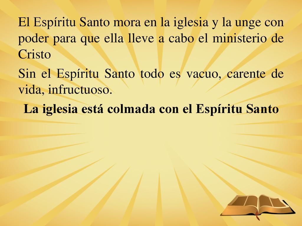 El Espíritu Santo mora en la iglesia y la unge con poder para que ella lleve a cabo el ministerio de Cristo Sin el Espíritu Santo todo es vacuo, carente de vida, infructuoso.