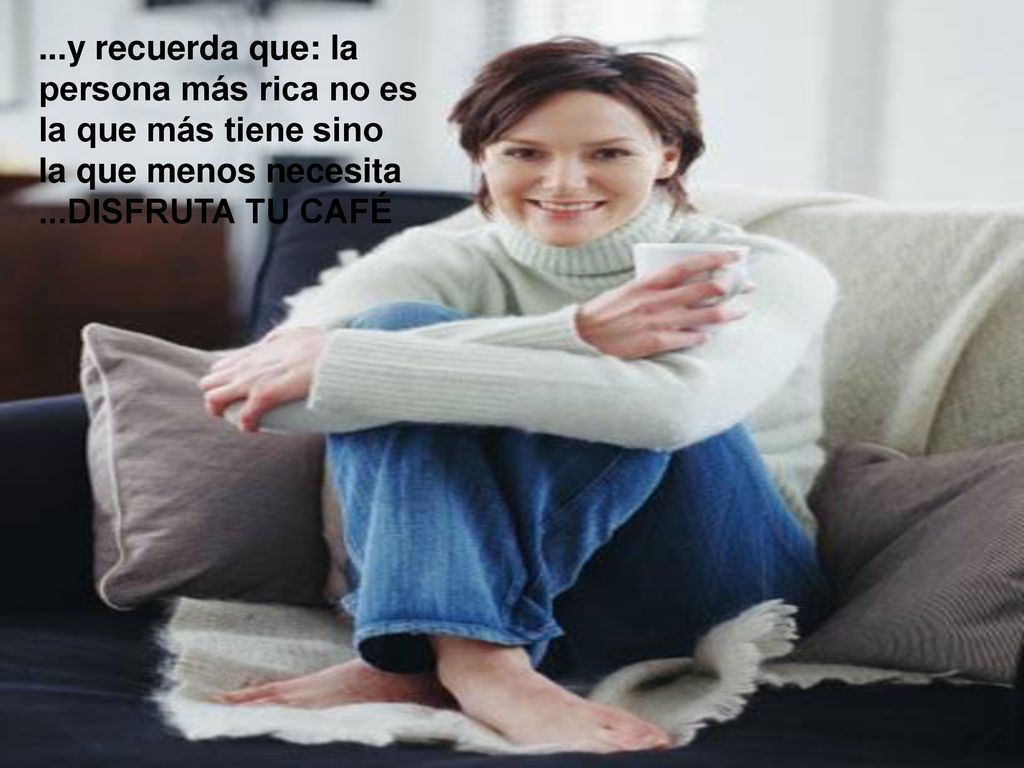 ...y recuerda que: la persona más rica no es la que más tiene sino la que menos necesita ...DISFRUTA TU CAFÉ