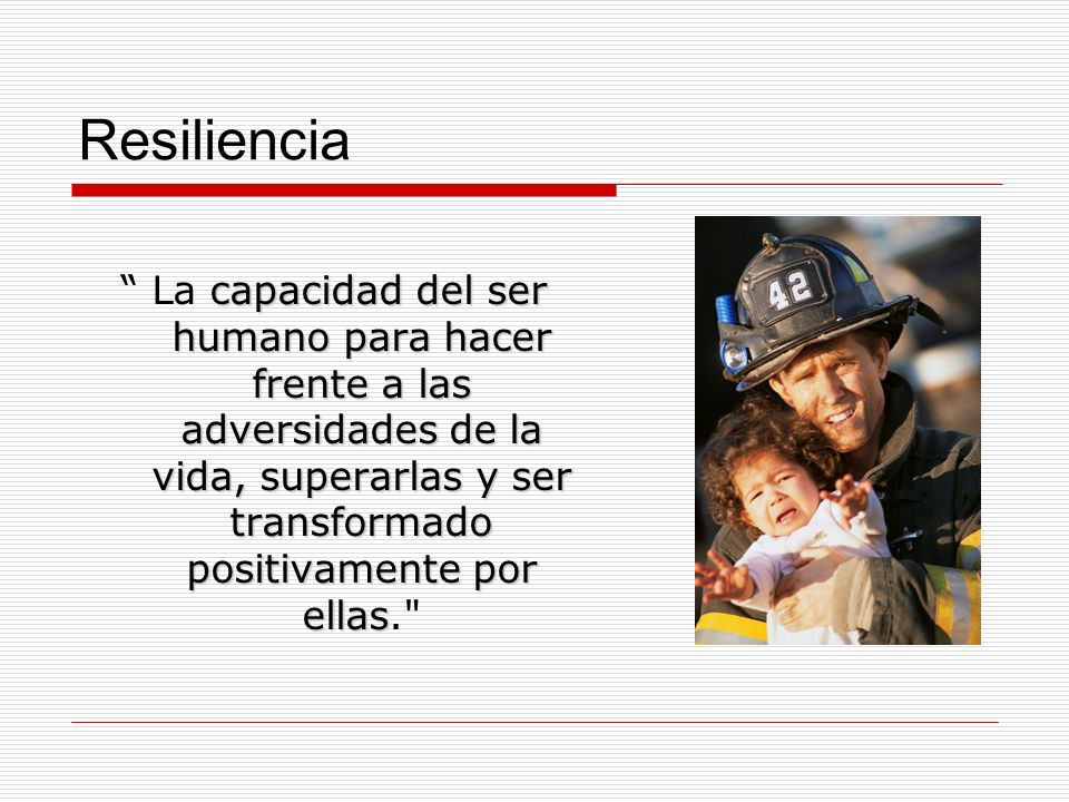 Resiliencia La capacidad del ser humano para hacer frente a las adversidades de la vida, superarlas y ser transformado positivamente por ellas.