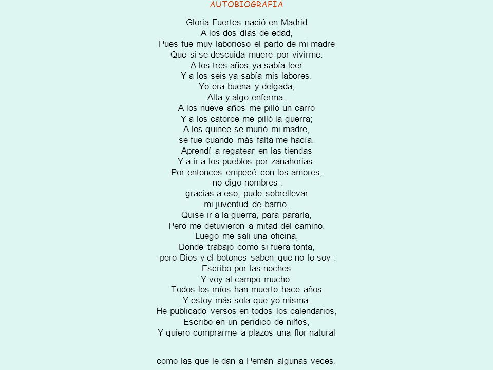 AUTOBIOGRAFÍA Gloria Fuertes nació en Madrid A los dos días de edad, Pues fue muy laborioso el parto de mi madre Que si se descuida muere por vivirme.