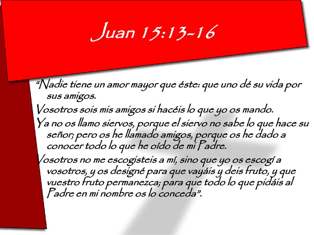 Juan 15:13-16 Nadie tiene un amor mayor que éste: que uno dé su vida por sus amigos. Vosotros sois mis amigos si hacéis lo que yo os mando.
