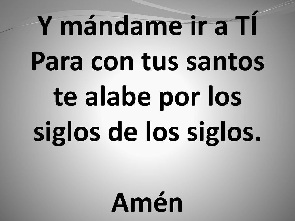 Y mándame ir a TÍ Para con tus santos te alabe por los siglos de los siglos. Amén