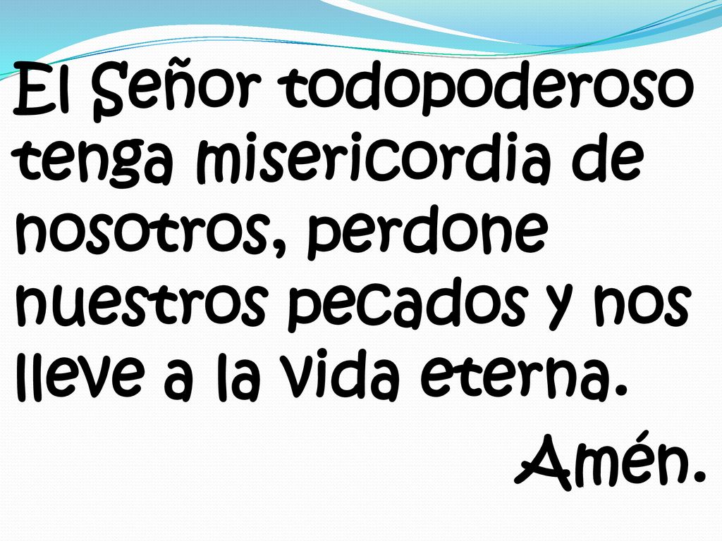 El Señor todopoderoso tenga misericordia de nosotros, perdone nuestros pecados y nos lleve a la vida eterna.