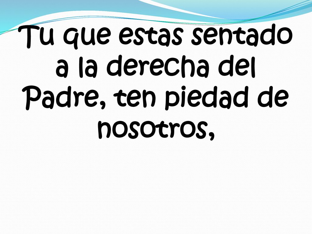 Tu que estas sentado a la derecha del Padre, ten piedad de nosotros,