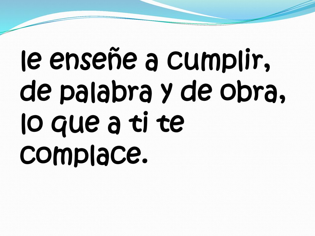 le enseñe a cumplir, de palabra y de obra, lo que a ti te complace.