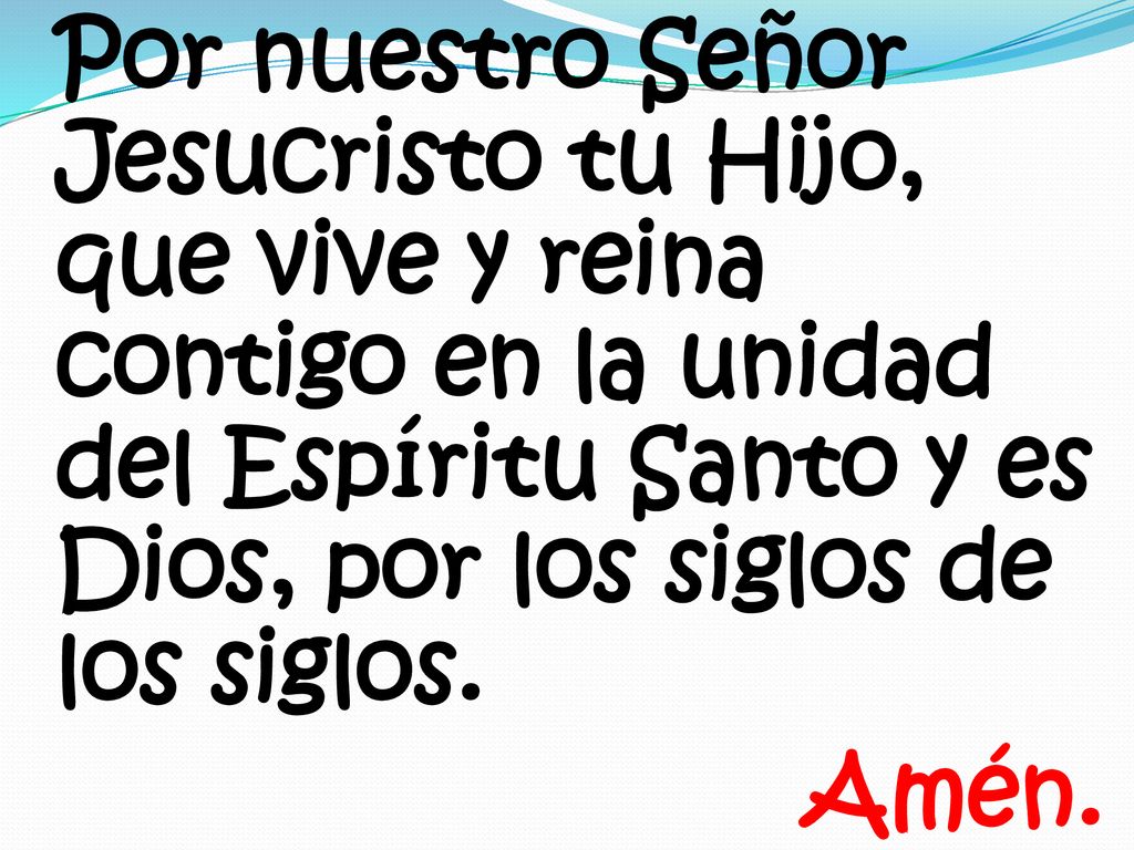 Por nuestro Señor Jesucristo tu Hijo, que vive y reina contigo en la unidad del Espíritu Santo y es Dios, por los siglos de los siglos.