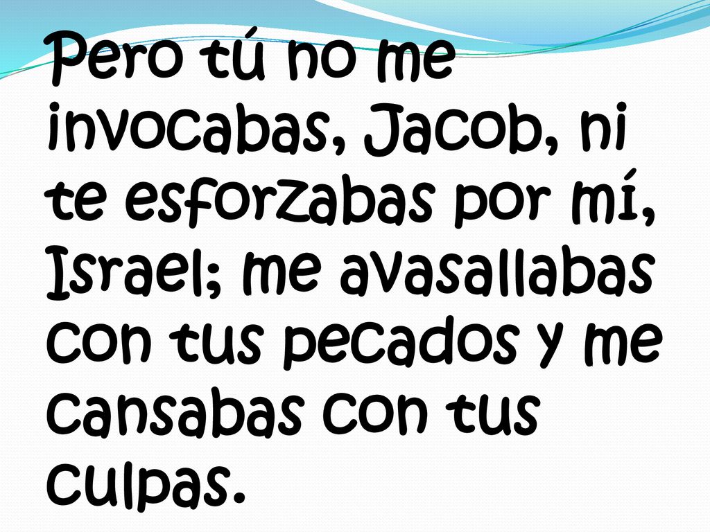 Pero tú no me invocabas, Jacob, ni te esforzabas por mí, Israel; me avasallabas con tus pecados y me cansabas con tus culpas.