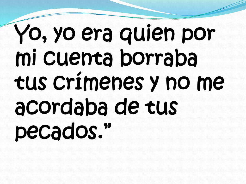 Yo, yo era quien por mi cuenta borraba tus crímenes y no me acordaba de tus pecados.