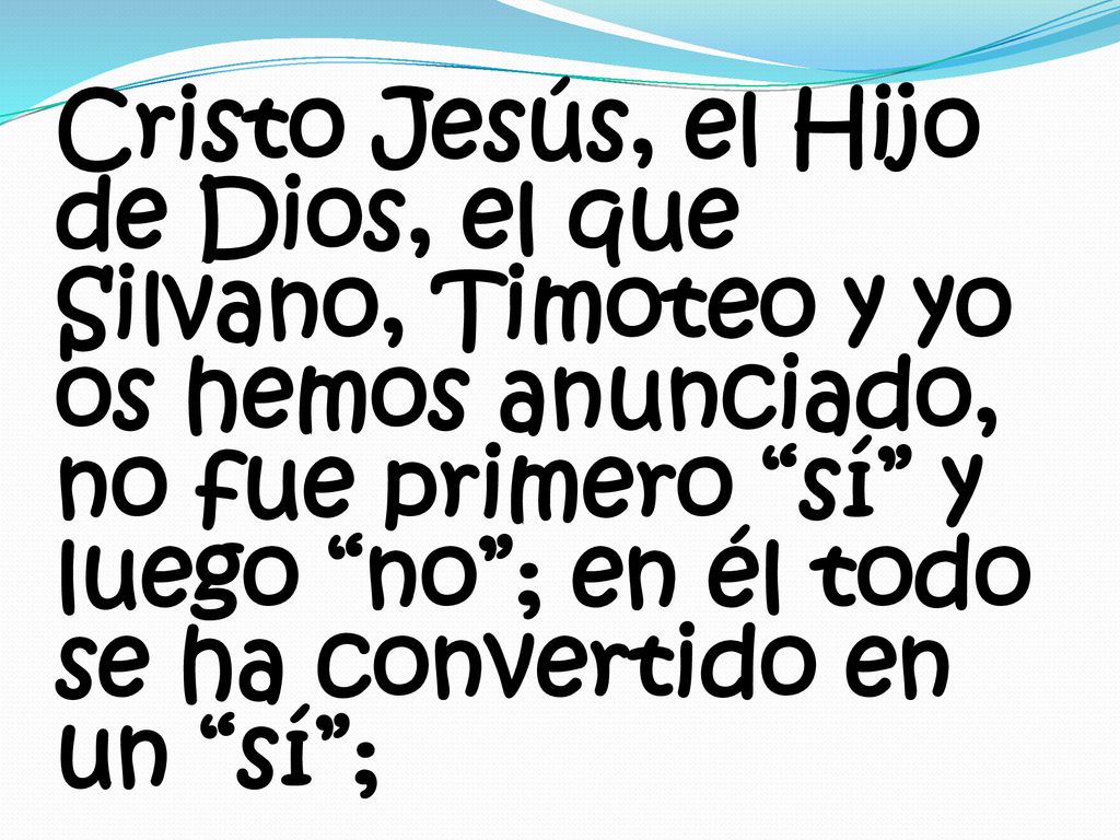 Cristo Jesús, el Hijo de Dios, el que Silvano, Timoteo y yo os hemos anunciado, no fue primero sí y luego no ; en él todo se ha convertido en un sí ;
