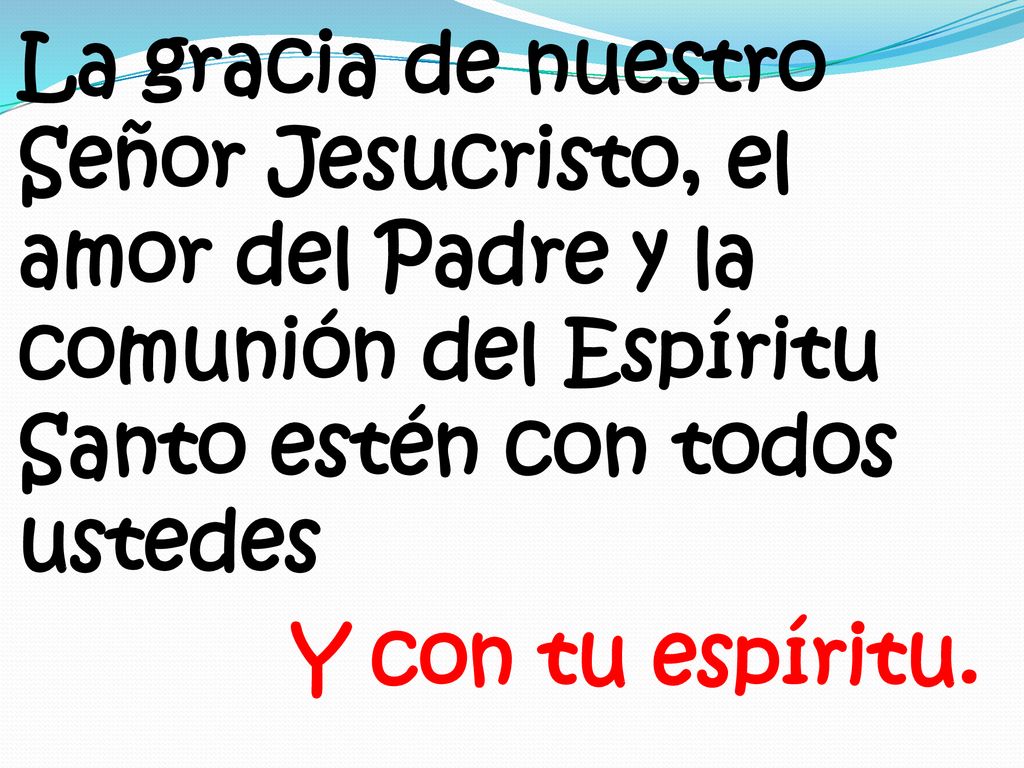 La gracia de nuestro Señor Jesucristo, el amor del Padre y la comunión del Espíritu Santo estén con todos ustedes Y con tu espíritu.