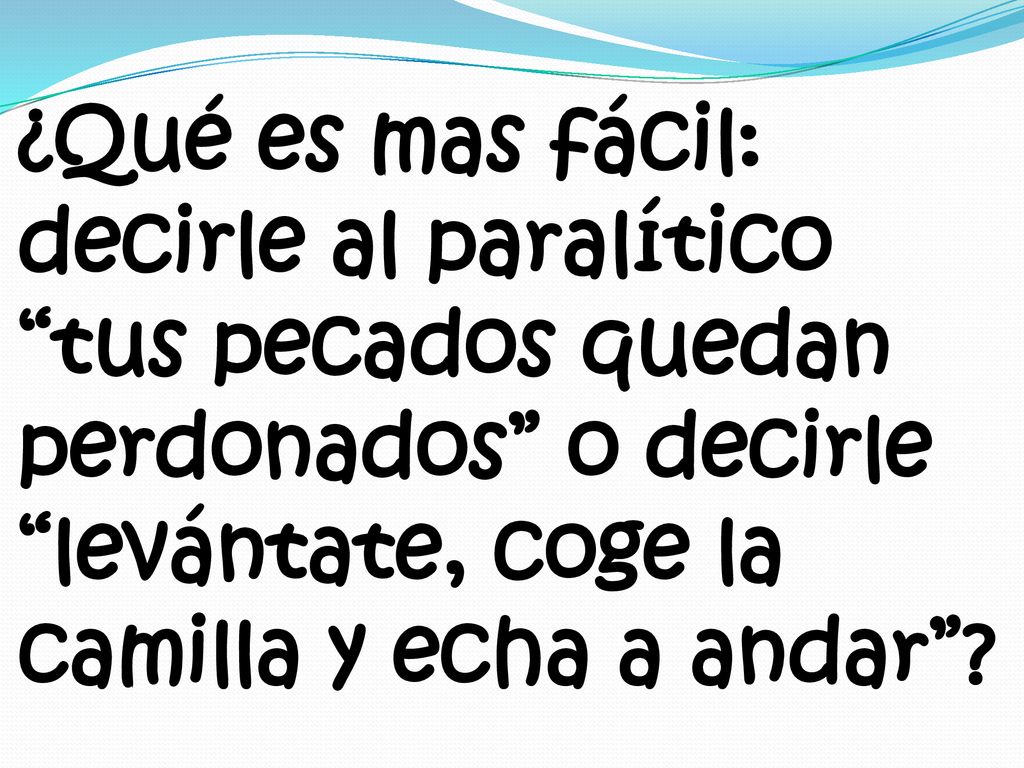 ¿Qué es mas fácil: decirle al paralítico tus pecados quedan perdonados o decirle levántate, coge la camilla y echa a andar