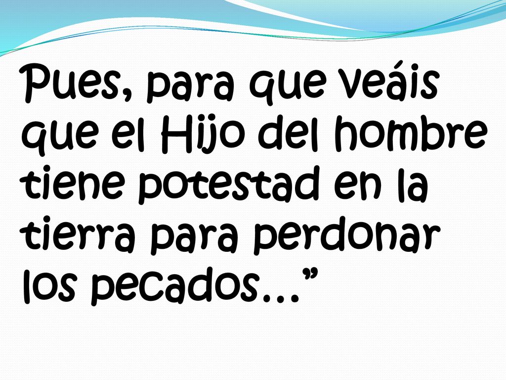 Pues, para que veáis que el Hijo del hombre tiene potestad en la tierra para perdonar los pecados…