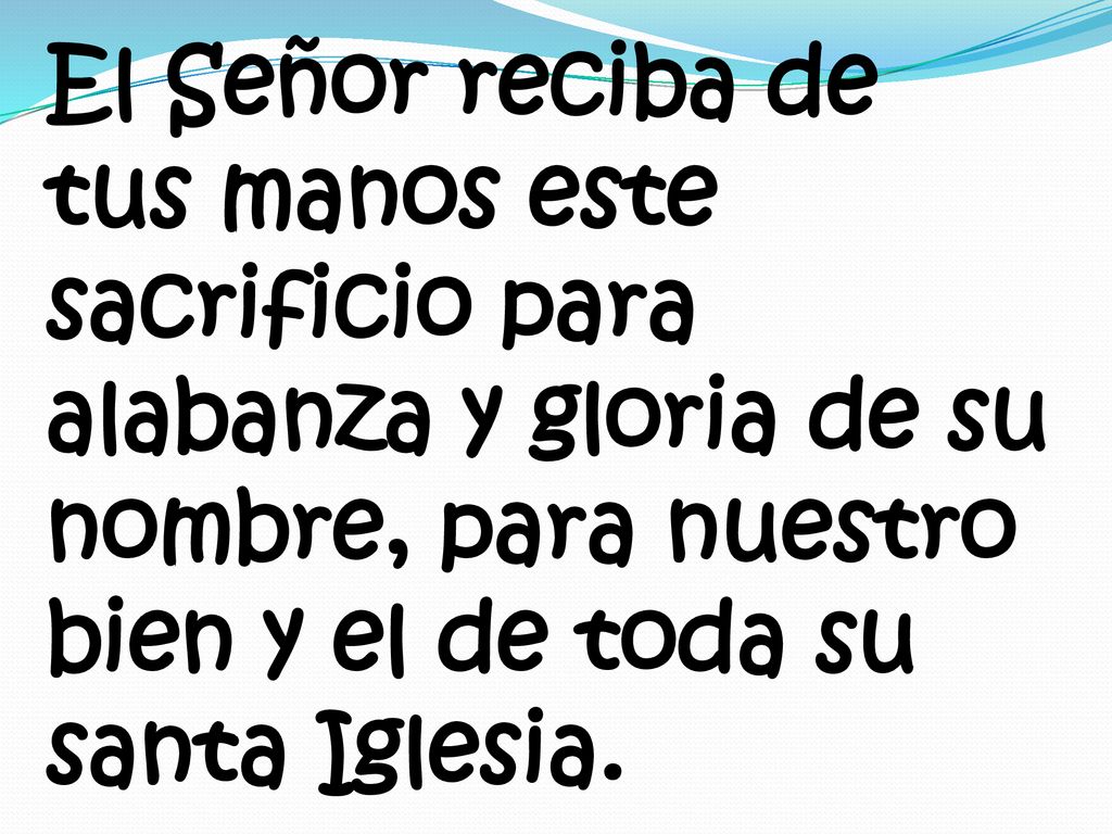 El Señor reciba de tus manos este sacrificio para alabanza y gloria de su nombre, para nuestro bien y el de toda su santa Iglesia.