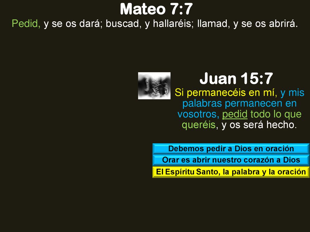 Mateo 7:7 Pedid, y se os dará; buscad, y hallaréis; llamad, y se os abrirá. Juan 15:7.