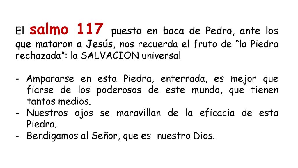 El salmo 117 puesto en boca de Pedro, ante los que mataron a Jesús, nos recuerda el fruto de la Piedra rechazada : la SALVACION universal