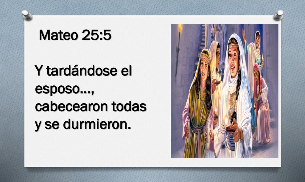 Mateo 25:5 Y tardándose el esposo…, cabecearon todas y se durmieron.