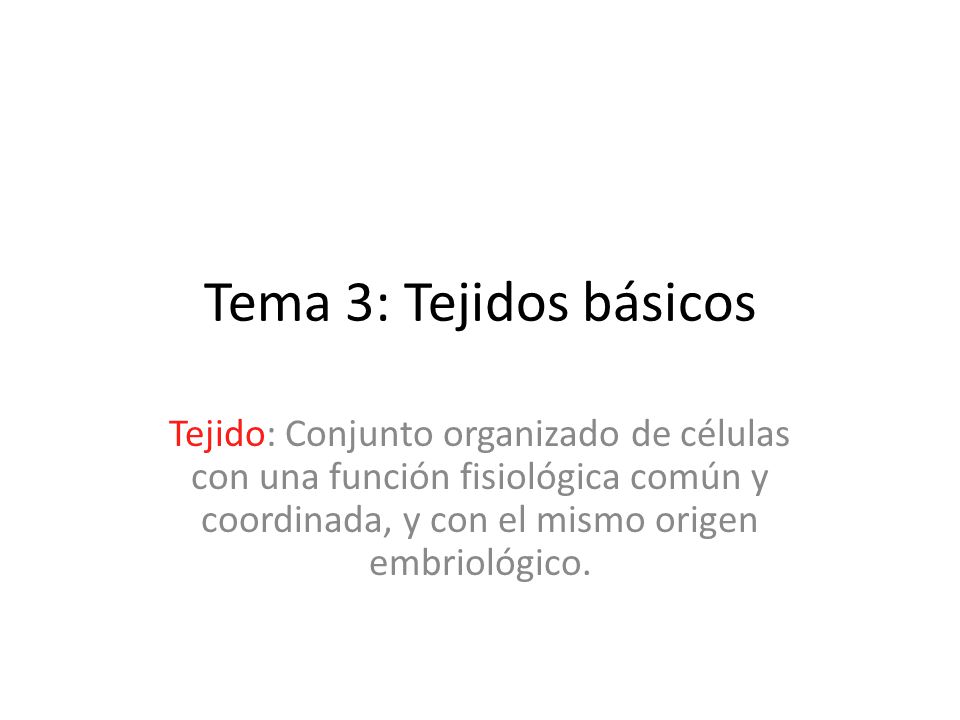 Tema 3: Tejidos básicos Tejido: Conjunto organizado de células con una función fisiológica común y coordinada, y con el mismo origen embriológico.