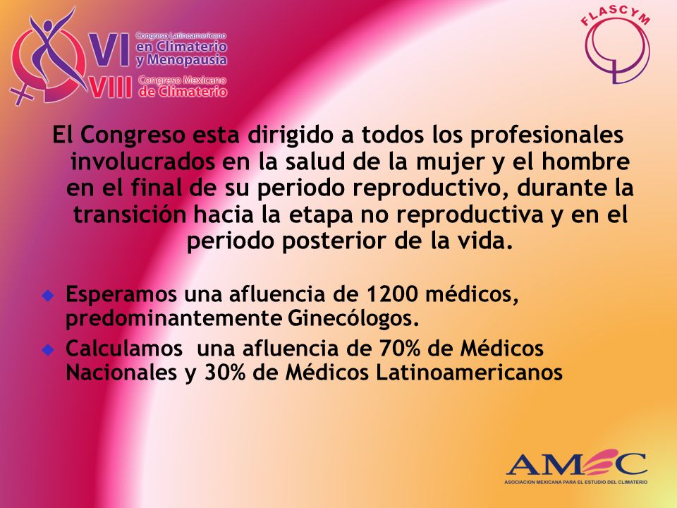 El Congreso esta dirigido a todos los profesionales involucrados en la salud de la mujer y el hombre en el final de su periodo reproductivo, durante la transición hacia la etapa no reproductiva y en el periodo posterior de la vida.