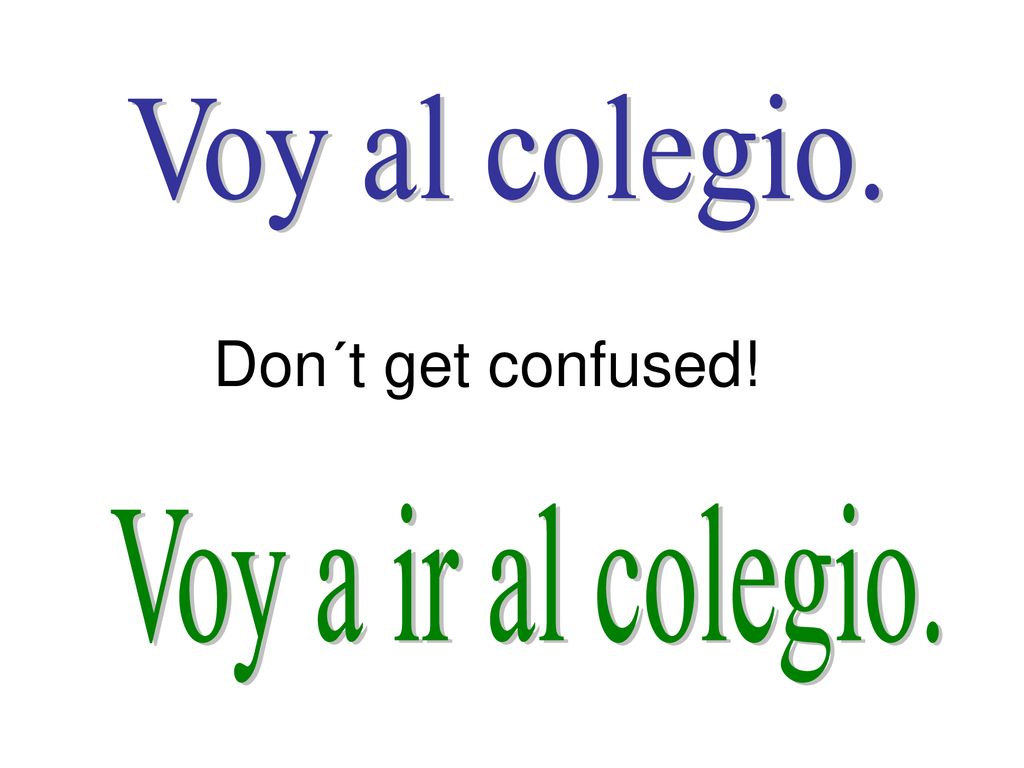Voy al colegio. Don´t get confused! Voy a ir al colegio.