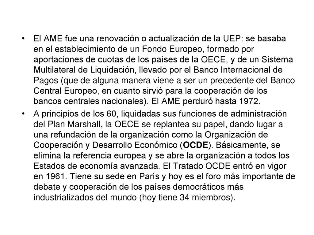 El AME fue una renovación o actualización de la UEP: se basaba en el establecimiento de un Fondo Europeo, formado por aportaciones de cuotas de los países de la OECE, y de un Sistema Multilateral de Liquidación, llevado por el Banco Internacional de Pagos (que de alguna manera viene a ser un precedente del Banco Central Europeo, en cuanto sirvió para la cooperación de los bancos centrales nacionales). El AME perduró hasta 1972.