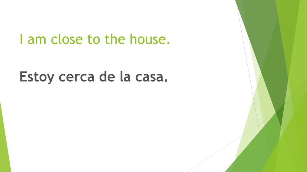 I am close to the house. Estoy cerca de la casa.